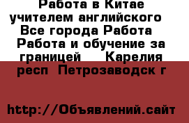 Работа в Китае учителем английского - Все города Работа » Работа и обучение за границей   . Карелия респ.,Петрозаводск г.